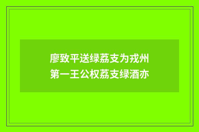 廖致平送绿荔支为戎州第一王公权荔支绿酒亦