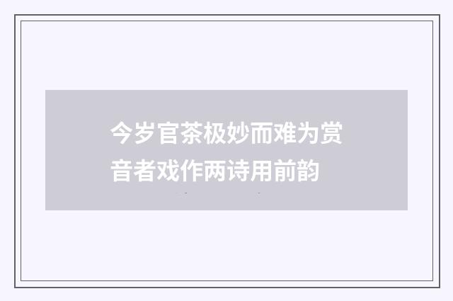 今岁官茶极妙而难为赏音者戏作两诗用前韵