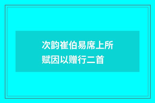 次韵崔伯易席上所赋因以赠行二首