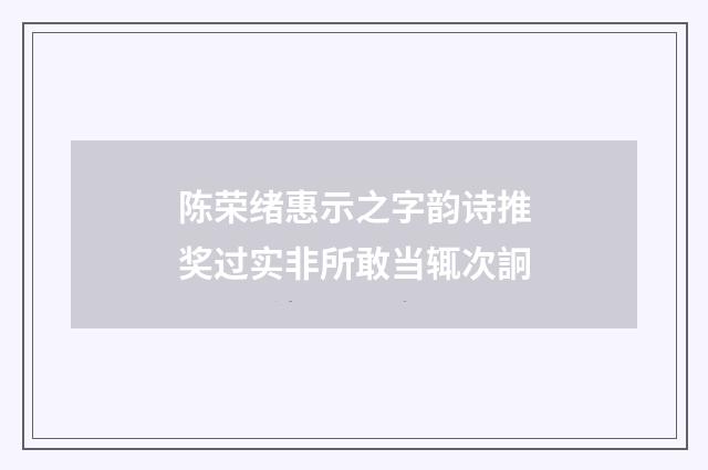 陈荣绪惠示之字韵诗推奖过实非所敢当辄次詗