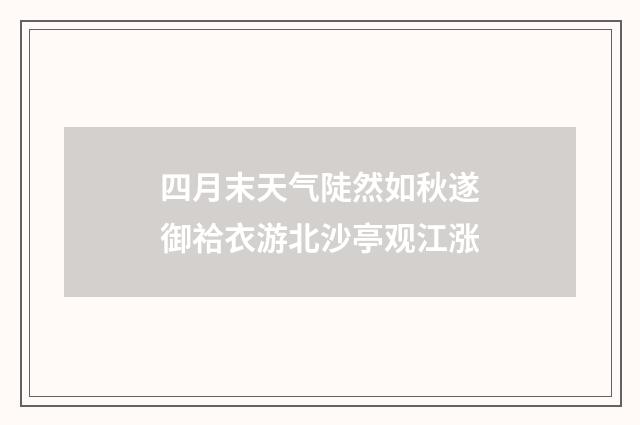 四月末天气陡然如秋遂御祫衣游北沙亭观江涨