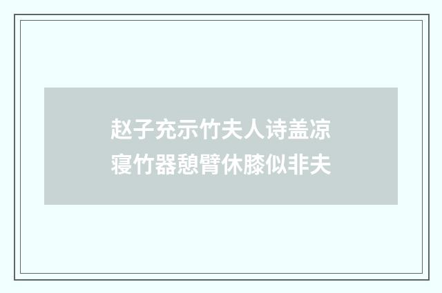 赵子充示竹夫人诗盖凉寝竹器憩臂休膝似非夫