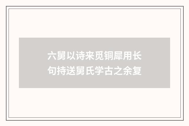 六舅以诗来觅铜犀用长句持送舅氏学古之余复