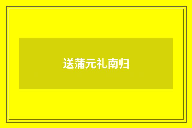 送蒲元礼南归