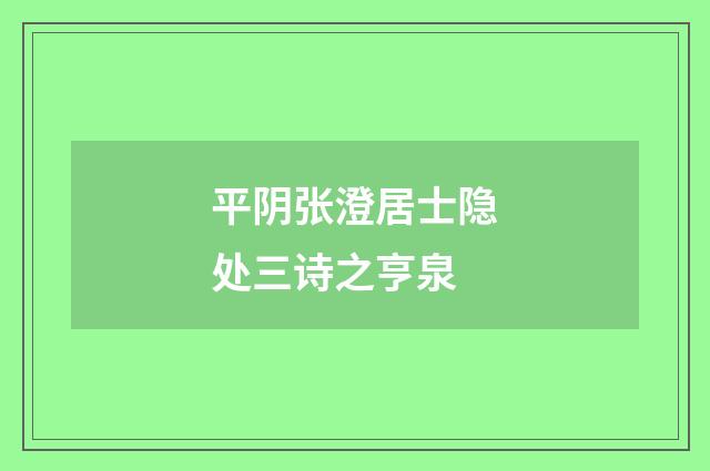 平阴张澄居士隐处三诗之亨泉