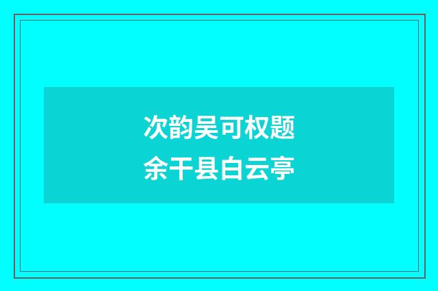 次韵吴可权题余干县白云亭