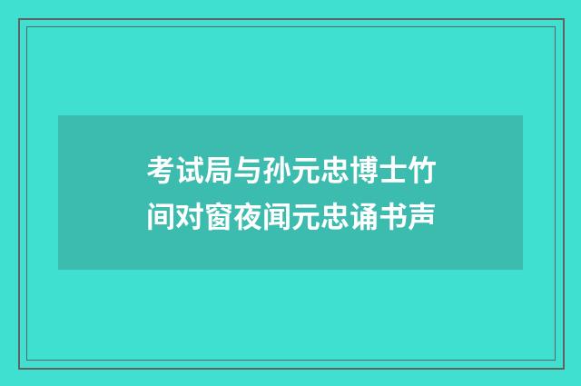 考试局与孙元忠博士竹间对窗夜闻元忠诵书声