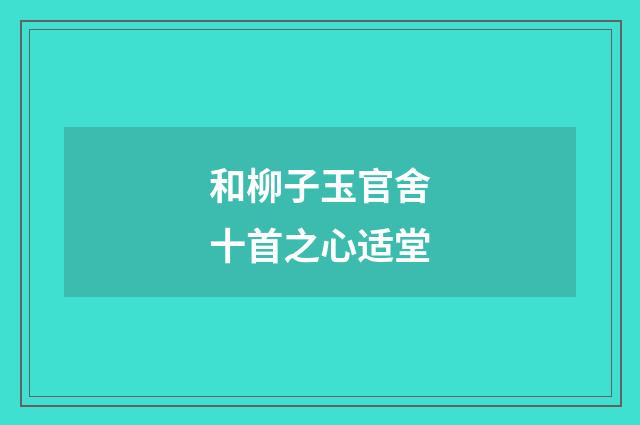 和柳子玉官舍十首之心适堂