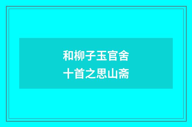 和柳子玉官舍十首之思山斋