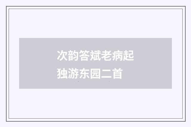 次韵答斌老病起独游东园二首