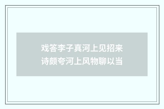 戏答李子真河上见招来诗颇夸河上风物聊以当