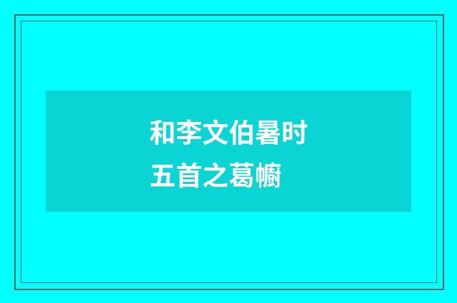 和李文伯暑时五首之葛幮