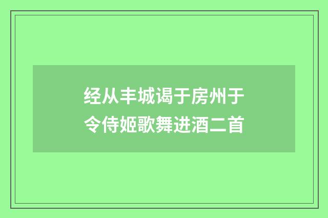 经从丰城谒于房州于令侍姬歌舞进酒二首