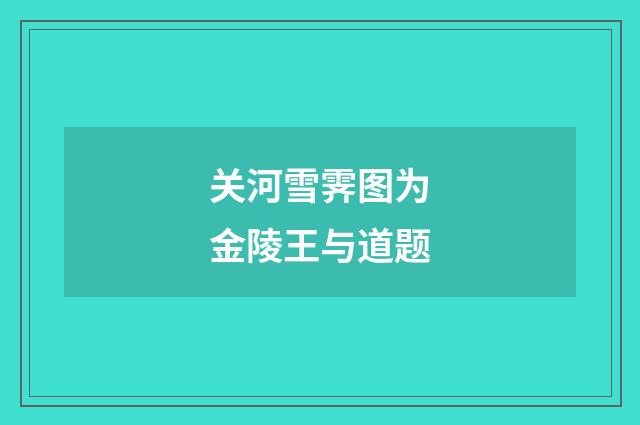 关河雪霁图为金陵王与道题