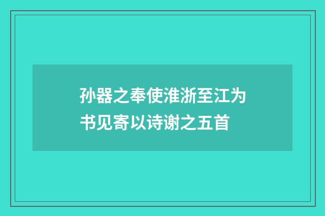 孙器之奉使淮浙至江为书见寄以诗谢之五首