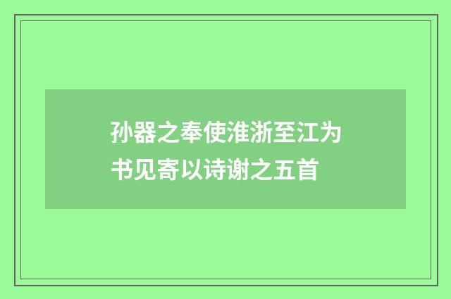 孙器之奉使淮浙至江为书见寄以诗谢之五首