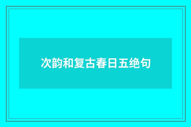 次韵和复古春日五绝句