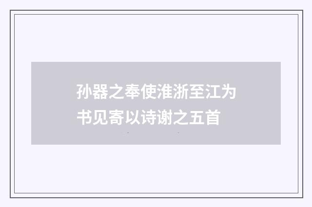 孙器之奉使淮浙至江为书见寄以诗谢之五首