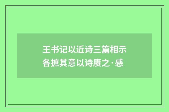 王书记以近诗三篇相示各摭其意以诗赓之·感