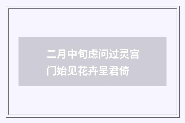 二月中旬虑问过灵宫门始见花卉呈君倚