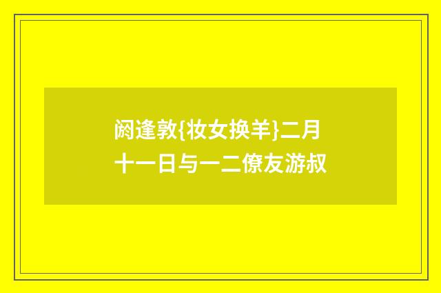 阏逢敦{妆女换羊}二月十一日与一二僚友游叔