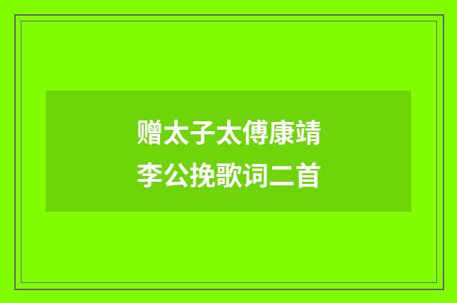 赠太子太傅康靖李公挽歌词二首