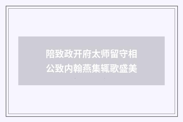 陪致政开府太师留守相公致内翰燕集辄歌盛美