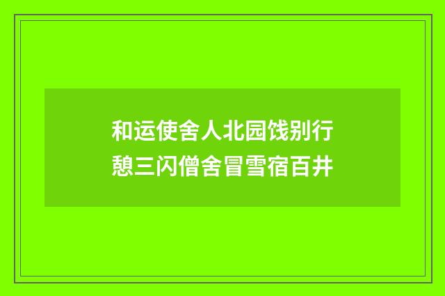 和运使舍人北园饯别行憩三闪僧舍冒雪宿百井