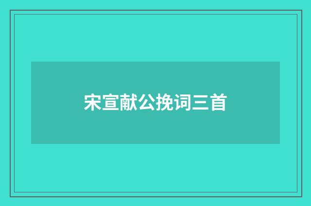宋宣献公挽词三首