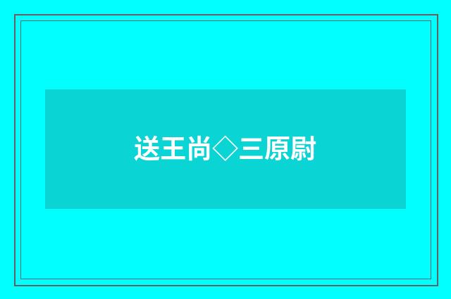 送王尚◇三原尉
