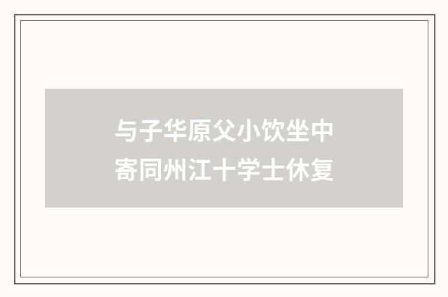 与子华原父小饮坐中寄同州江十学士休复
