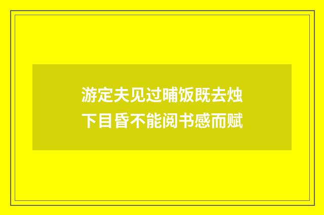 游定夫见过晡饭既去烛下目昏不能阅书感而赋