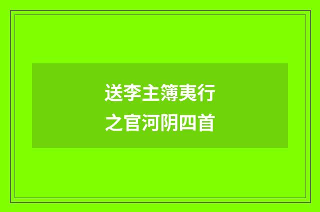 送李主簿夷行之官河阴四首
