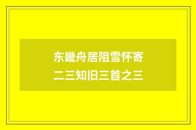 东畿舟居阻雪怀寄二三知旧三首之三