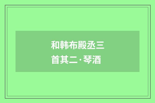 和韩布殿丞三首其二·琴酒
