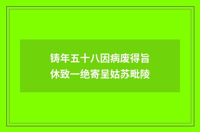 铸年五十八因病废得旨休致一绝寄呈姑苏毗陵