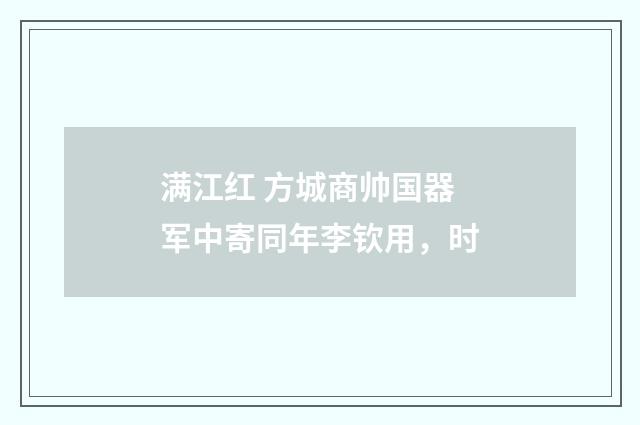满江红 方城商帅国器军中寄同年李钦用，时