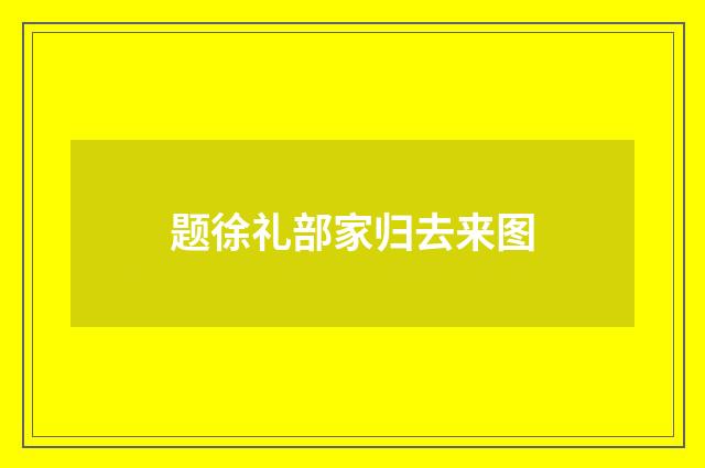 题徐礼部家归去来图