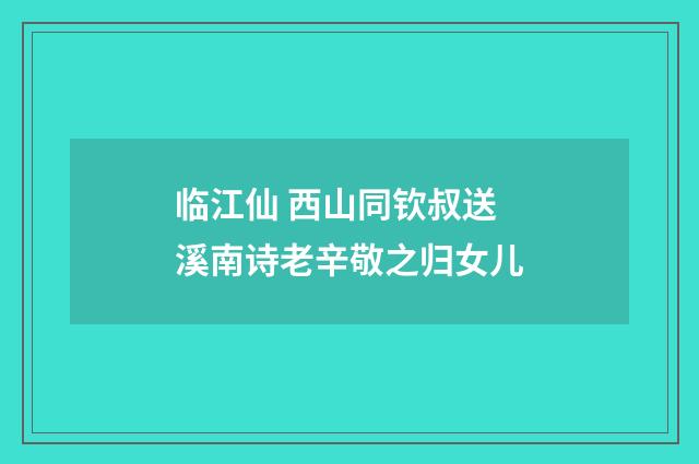 临江仙 西山同钦叔送溪南诗老辛敬之归女儿