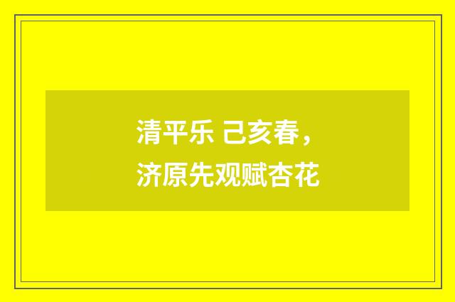 清平乐 己亥春,济原先观赋杏花