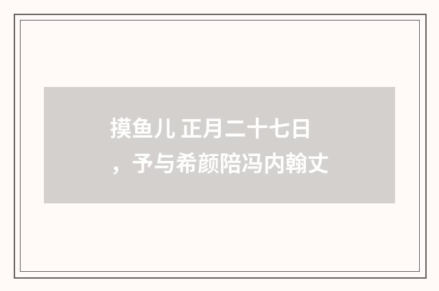 摸鱼儿 正月二十七日，予与希颜陪冯内翰丈