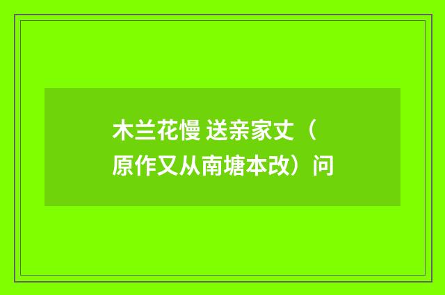 木兰花慢 送亲家丈（原作又从南塘本改）问