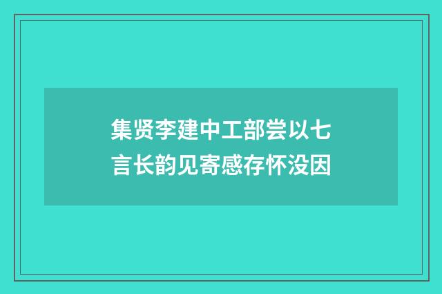 集贤李建中工部尝以七言长韵见寄感存怀没因