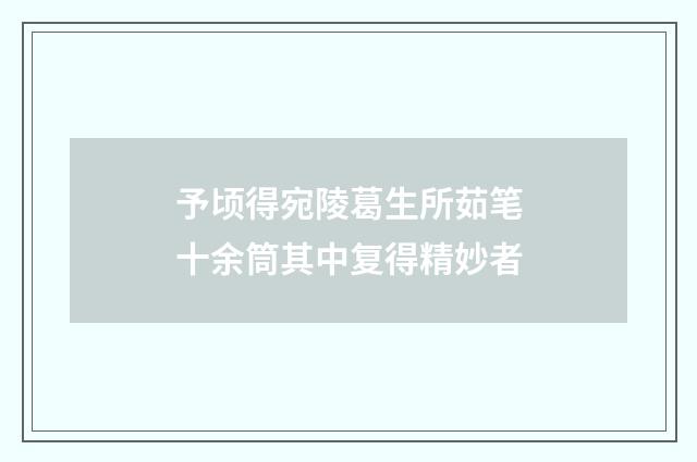 予顷得宛陵葛生所茹笔十余筒其中复得精妙者