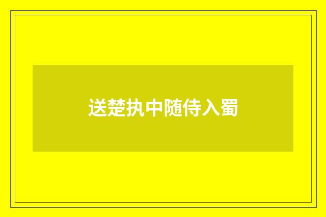 送楚执中随侍入蜀