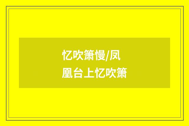 忆吹箫慢/凤凰台上忆吹箫