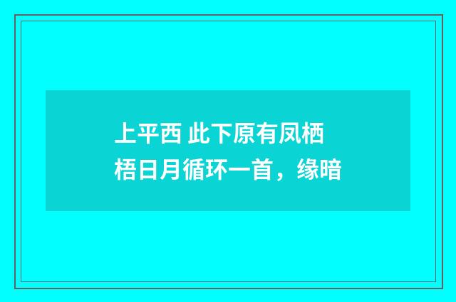 上平西 此下原有凤栖梧日月循环一首，缘暗