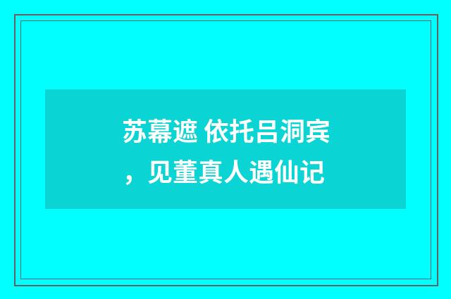 苏幕遮 依托吕洞宾，见董真人遇仙记