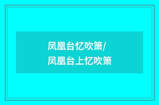 凤凰台忆吹箫/凤凰台上忆吹箫