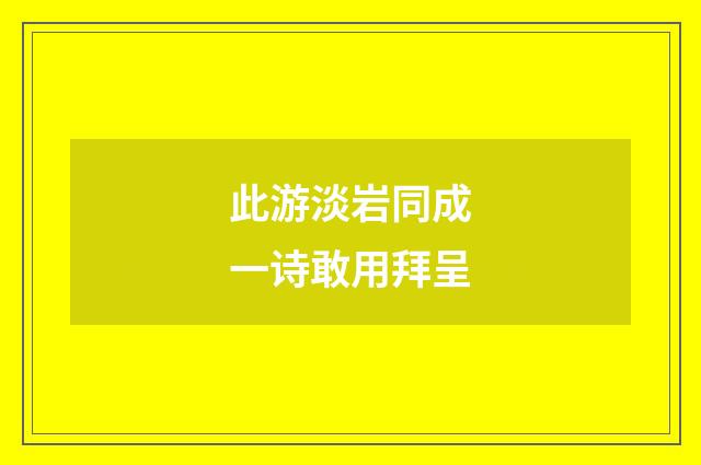 此游淡岩同成一诗敢用拜呈